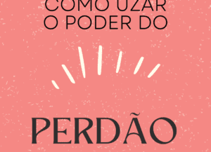 Como uzar o Poder do Perdão e da Aceitação Absoluta para a saúde emocional e mental