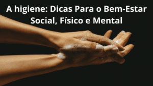 A higiene: Dicas Para o Bem-Estar Social, Físico e Mental