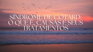 Síndrome de Cotard: O que é, causas e seus tratamentos